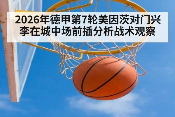 2026年德甲第7轮美因茨对门兴李在城中场前插分析战术观察