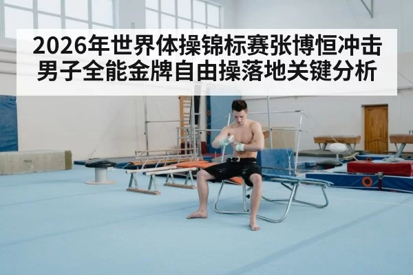 2026年世界体操锦标赛张博恒冲击男子全能金牌自由操落地关键分析
