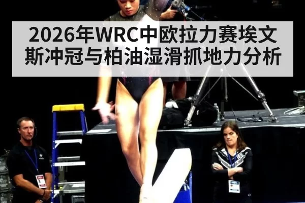 2026年WRC中欧拉力赛埃文斯冲冠与柏油湿滑抓地力分析