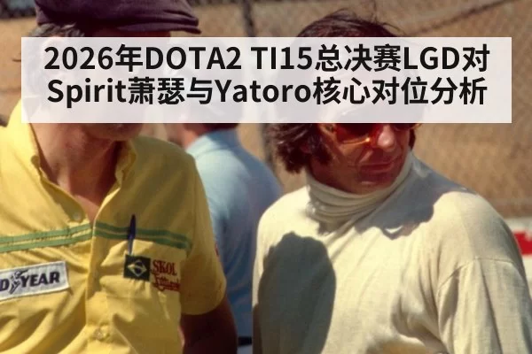 2026年DOTA2 TI15总决赛LGD对Spirit萧瑟与Yatoro核心对位分析
